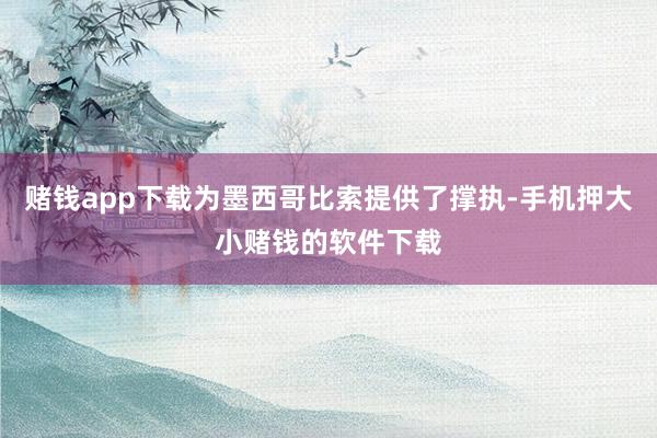 赌钱app下载为墨西哥比索提供了撑执-手机押大小赌钱的软件下载
