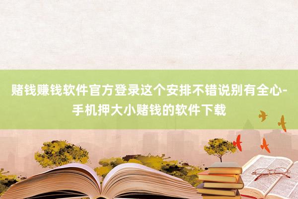 赌钱赚钱软件官方登录这个安排不错说别有全心-手机押大小赌钱的软件下载