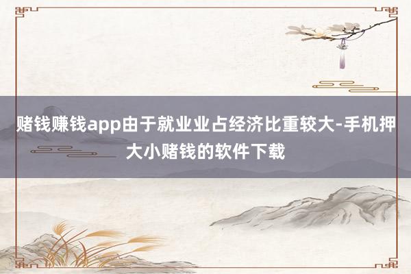 赌钱赚钱app由于就业业占经济比重较大-手机押大小赌钱的软件下载