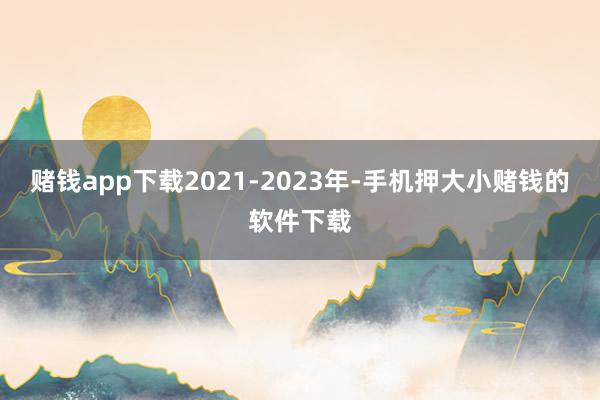 赌钱app下载2021-2023年-手机押大小赌钱的软件下载