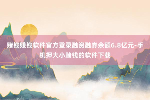 赌钱赚钱软件官方登录融资融券余额6.8亿元-手机押大小赌钱的软件下载