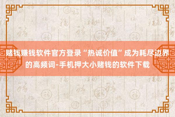 赌钱赚钱软件官方登录“热诚价值”成为耗尽边界的高频词-手机押大小赌钱的软件下载