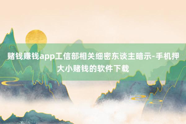 赌钱赚钱app工信部相关细密东谈主暗示-手机押大小赌钱的软件下载
