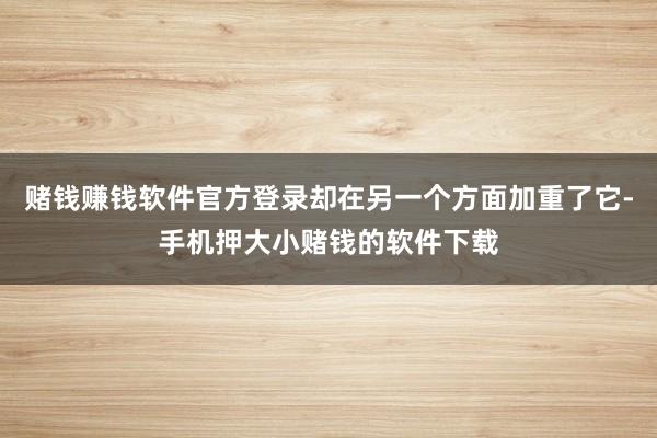 赌钱赚钱软件官方登录却在另一个方面加重了它-手机押大小赌钱的软件下载