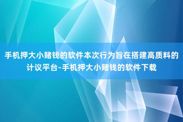 手机押大小赌钱的软件本次行为旨在搭建高质料的计议平台-手机押大小赌钱的软件下载