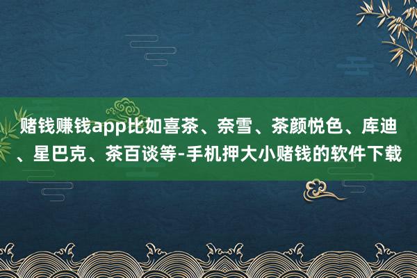 赌钱赚钱app比如喜茶、奈雪、茶颜悦色、库迪、星巴克、茶百谈等-手机押大小赌钱的软件下载