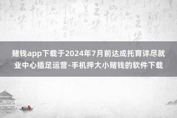 赌钱app下载于2024年7月前达成托育详尽就业中心插足运营-手机押大小赌钱的软件下载