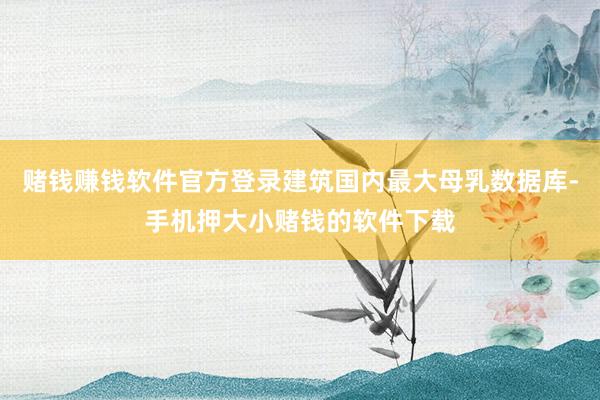 赌钱赚钱软件官方登录建筑国内最大母乳数据库-手机押大小赌钱的软件下载