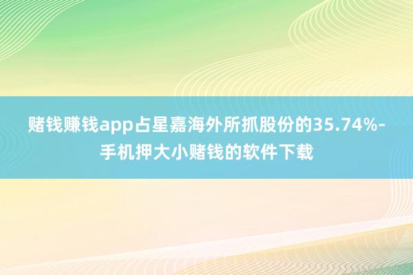 赌钱赚钱app占星嘉海外所抓股份的35.74%-手机押大小赌钱的软件下载