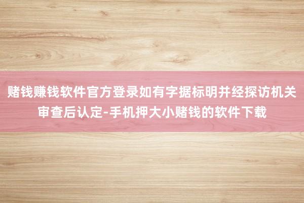 赌钱赚钱软件官方登录如有字据标明并经探访机关审查后认定-手机押大小赌钱的软件下载