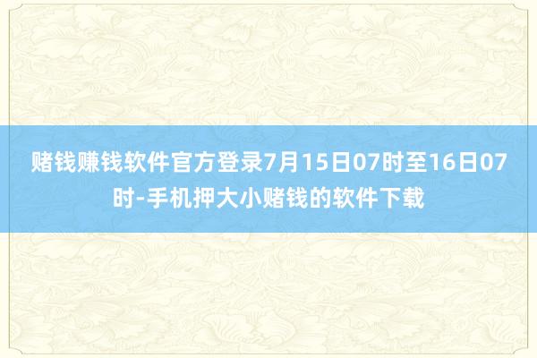 赌钱赚钱软件官方登录7月15日07时至16日07时-手机押大小赌钱的软件下载