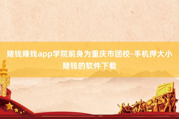 赌钱赚钱app学院前身为重庆市团校-手机押大小赌钱的软件下载