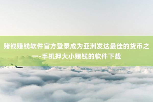 赌钱赚钱软件官方登录成为亚洲发达最佳的货币之一-手机押大小赌钱的软件下载