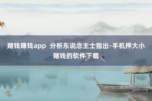 赌钱赚钱app  分析东说念主士指出-手机押大小赌钱的软件下载