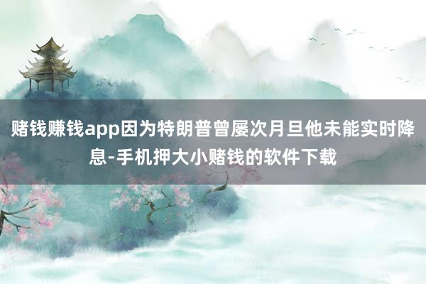 赌钱赚钱app因为特朗普曾屡次月旦他未能实时降息-手机押大小赌钱的软件下载