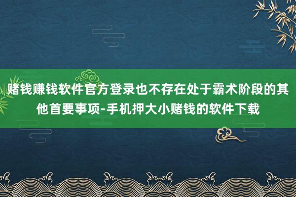 赌钱赚钱软件官方登录也不存在处于霸术阶段的其他首要事项-手机押大小赌钱的软件下载
