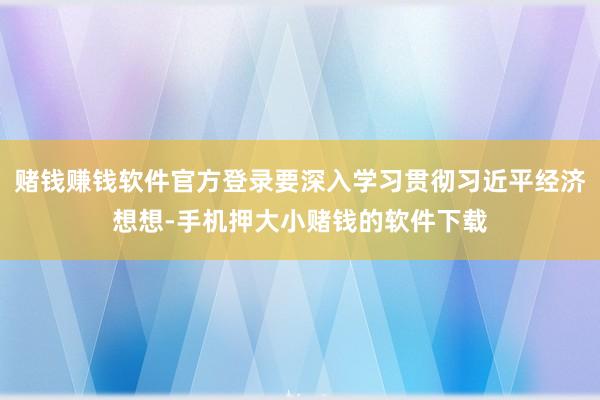 赌钱赚钱软件官方登录要深入学习贯彻习近平经济想想-手机押大小赌钱的软件下载