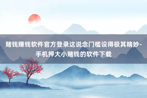 赌钱赚钱软件官方登录这说念门槛设得极其精妙-手机押大小赌钱的软件下载