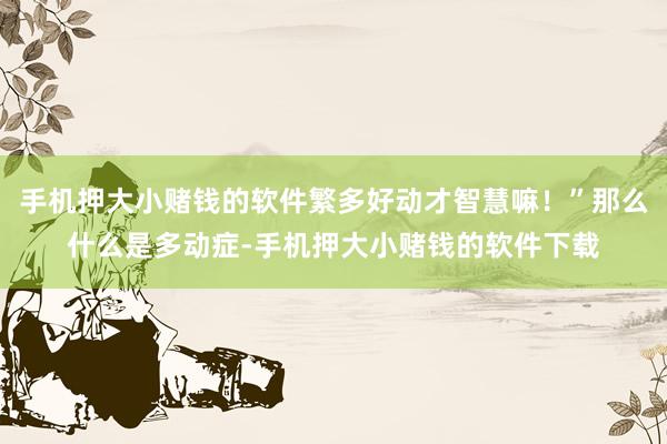 手机押大小赌钱的软件繁多好动才智慧嘛！”那么什么是多动症-手机押大小赌钱的软件下载