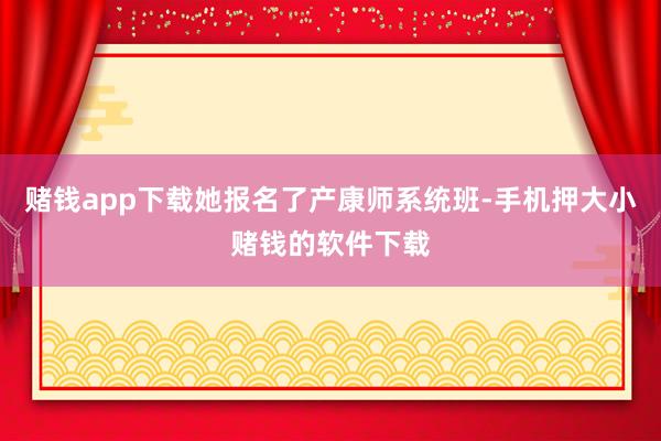 赌钱app下载她报名了产康师系统班-手机押大小赌钱的软件下载