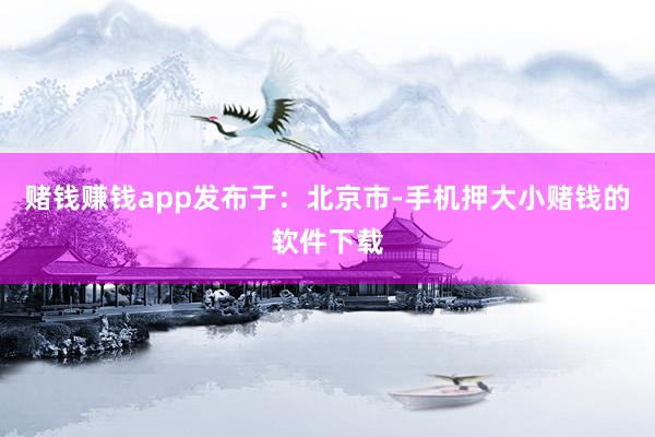 赌钱赚钱app发布于：北京市-手机押大小赌钱的软件下载
