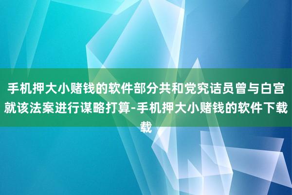 手机押大小赌钱的软件部分共和党究诘员曾与白宫就该法案进行谋略打算-手机押大小赌钱的软件下载