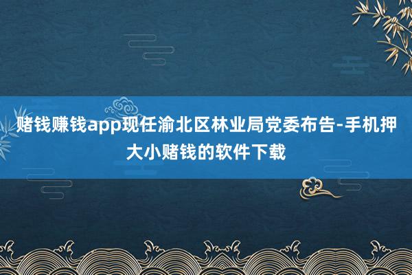 赌钱赚钱app现任渝北区林业局党委布告-手机押大小赌钱的软件下载