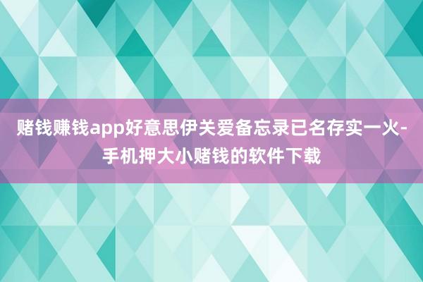 赌钱赚钱app好意思伊关爱备忘录已名存实一火-手机押大小赌钱的软件下载