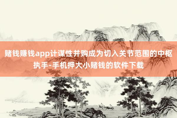 赌钱赚钱app计谋性并购成为切入关节范围的中枢执手-手机押大小赌钱的软件下载