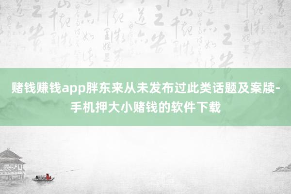赌钱赚钱app胖东来从未发布过此类话题及案牍-手机押大小赌钱的软件下载