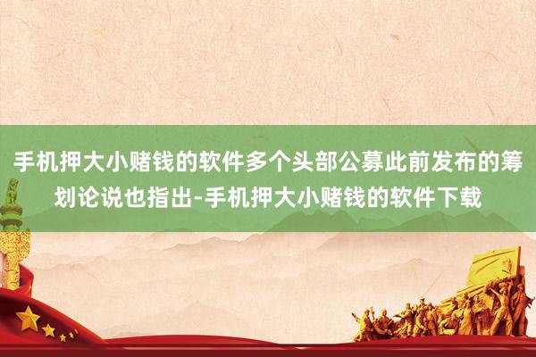 手机押大小赌钱的软件多个头部公募此前发布的筹划论说也指出-手机押大小赌钱的软件下载