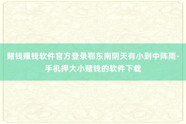 赌钱赚钱软件官方登录鄂东南阴天有小到中阵雨-手机押大小赌钱的软件下载