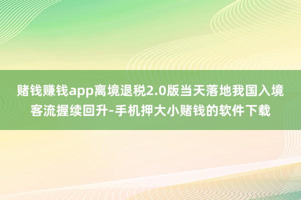 赌钱赚钱app离境退税2.0版当天落地我国入境客流握续回升-手机押大小赌钱的软件下载