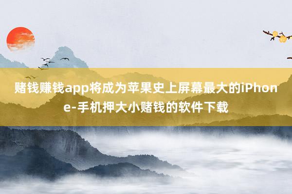 赌钱赚钱app将成为苹果史上屏幕最大的iPhone-手机押大小赌钱的软件下载