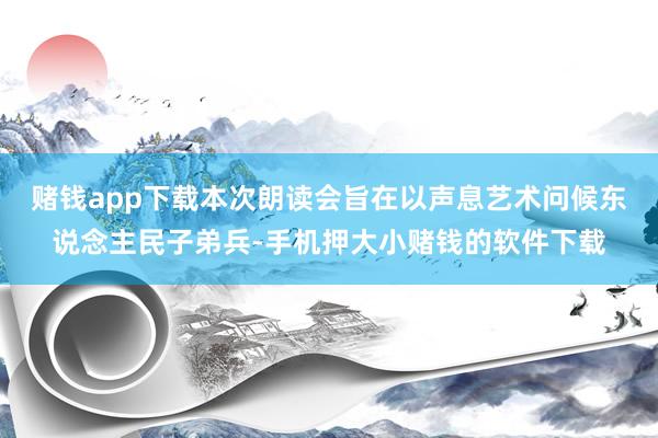 赌钱app下载本次朗读会旨在以声息艺术问候东说念主民子弟兵-手机押大小赌钱的软件下载