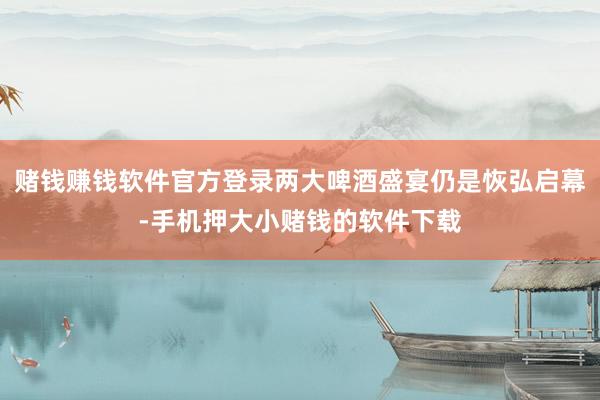赌钱赚钱软件官方登录两大啤酒盛宴仍是恢弘启幕-手机押大小赌钱的软件下载