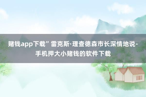 赌钱app下载”雷克斯·理查德森市长深情地说-手机押大小赌钱的软件下载