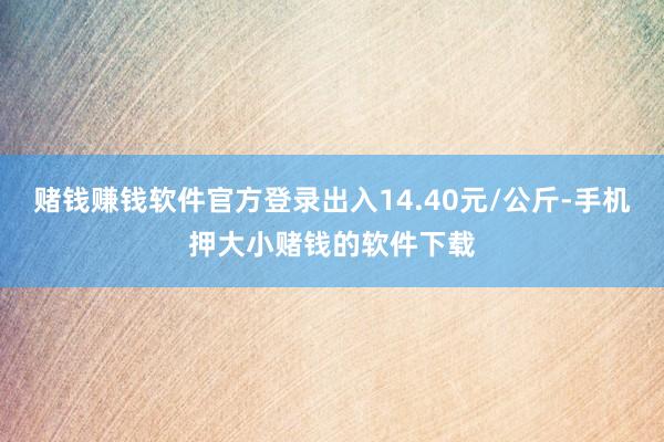 赌钱赚钱软件官方登录出入14.40元/公斤-手机押大小赌钱的软件下载