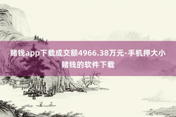 赌钱app下载成交额4966.38万元-手机押大小赌钱的软件下载