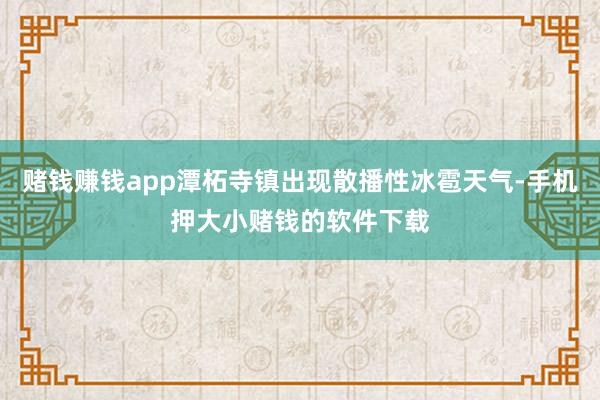 赌钱赚钱app潭柘寺镇出现散播性冰雹天气-手机押大小赌钱的软件下载