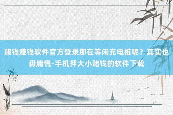 赌钱赚钱软件官方登录那在等闲充电桩呢？其实也毋庸慌-手机押大小赌钱的软件下载