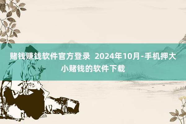 赌钱赚钱软件官方登录  2024年10月-手机押大小赌钱的软件下载